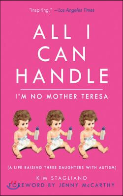 All I Can Handle: I&#39;m No Mother Teresa: A Life Raising Three Daughters with Autism