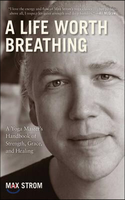 A Life Worth Breathing: A Yoga Master&#39;s Handbook of Strength, Grace, and Healing