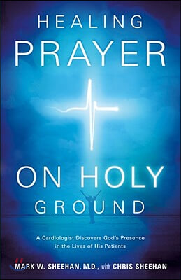 Healing Prayer on Holy Ground: A Cardiologist Discovers God&#39;s Presence in the Lives of His Patients