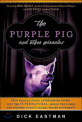 The Purple Pig and Other Miracles: How a Radical Band of Young Intercessors Tapped Into the Supernatural, Shook Up the World, and Inspired Today's Glo