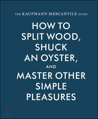 The Kaufmann Mercantile Guide: How to Split Wood, Shuck an Oyster, and Master Other Simple Pleasures