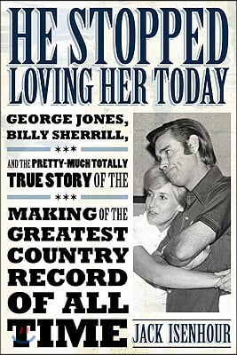 He Stopped Loving Her Today: George Jones, Billy Sherrill, and the Pretty-Much Totally True Story of the Making of the Greatest Country Record of A