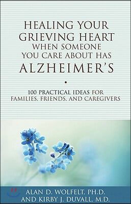 Healing Your Grieving Heart When Someone You Care about Has Alzheimer&#39;s: 100 Practical Ideas for Families, Friends, and Caregivers