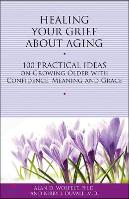 Healing Your Grief about Aging: 100 Practical Ideas on Growing Older with Confidence, Meaning and Grace