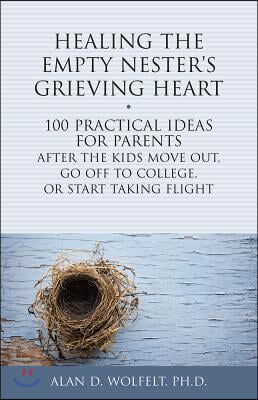 Healing the Empty Nester&#39;s Grieving Heart: 100 Practical Ideas for Parents After the Kids Move Out, Go Off to College, or Start Taking Flight