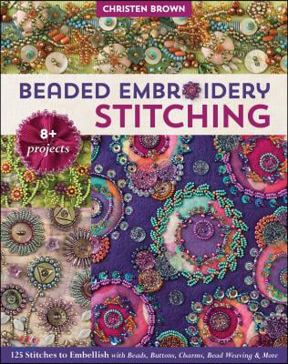 Beaded Embroidery Stitching: 125 Stitches to Embellish with Beads, Buttons, Charms, Bead Weaving &amp; More; 8+ Projects