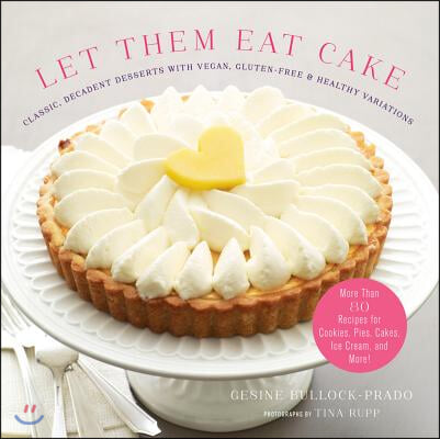 Let Them Eat Cake: Classic, Decadent Desserts with Vegan, Gluten-Free &amp; Healthy Variations