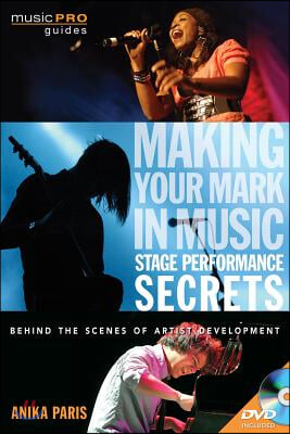 Making Your Mark in Music: Stage Performance Secrets: Behind the Scenes of Artist Development [With DVD ROM]