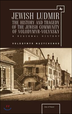 Jewish Ludmir: The History and Tragedy of the Jewish Community of Volodymyr-Volynsky: A Regional History