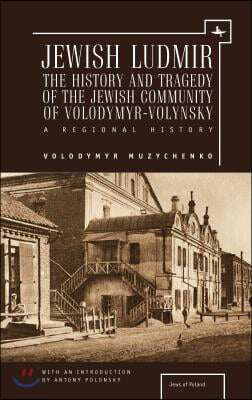 Jewish Ludmir: The History and Tragedy of the Jewish Community of Volodymyr-Volynsky: A Regional History