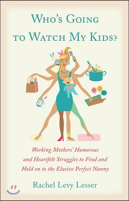 Who&#39;s Going to Watch My Kids?: Working Mothers&#39; Humorous and Heartfelt Struggles to Find and Hold on to the Elusive Perfect Nanny