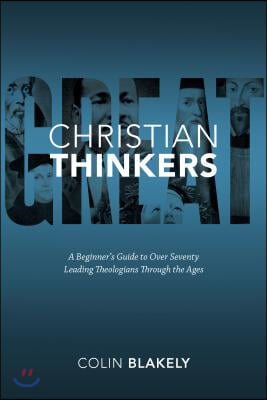 Great Christian Thinkers: A Beginner's Guide to Over 70 Leading Theologians Through the Ages