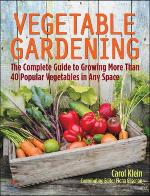 Vegetable Gardening: The Complete Guide to Growing More Than 40 Popular Vegetables in Any Space