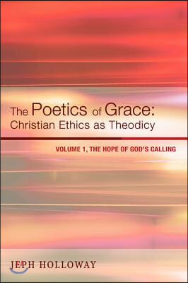 The Poetics of Grace: Christian Ethics as Theodicy, Volume 1: The Hope of God&#39;s Calling