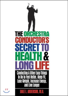 The Orchestra Conductor&#39;s Secret to Health &amp; Long Life: Conducting and Other Easy Things to Do to Feel Better, Keep Fit, Lose Weight, Increase Energy,