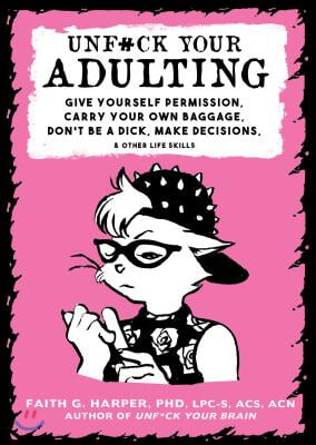 Unfuck Your Adulting: Give Yourself Permission, Carry Your Own Baggage, Don&#39;t Be a Dick, Make Decisions, &amp; Other Life Skills