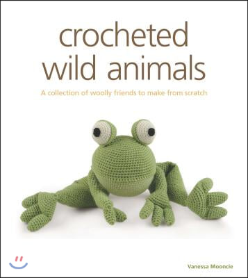 Crocheted Wild Animals: A Collection of Woolly Friends to Make from Scratch