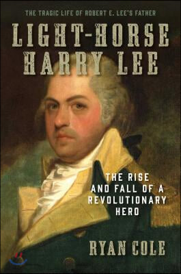 Light-Horse Harry Lee: The Rise and Fall of a Revolutionary Hero - The Tragic Life of Robert E. Lee&#39;s Father