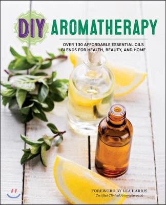 DIY Aromatherapy: Over 130 Affordable Essential Oils Blends for Health, Beauty, and Home