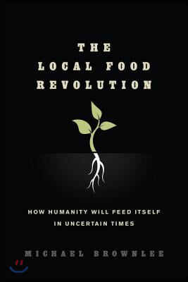 The Local Food Revolution: How Humanity Will Feed Itself in Uncertain Times