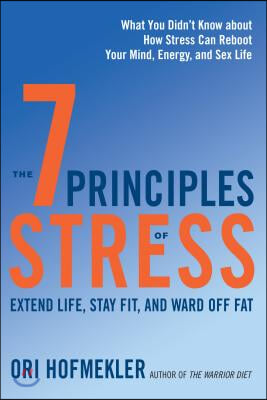 The 7 Principles of Stress: Extend Life, Stay Fit, and Ward Off Fat--What You Didn't Know about How Stress Can Reboot Your Mind, Energy, and Sex L