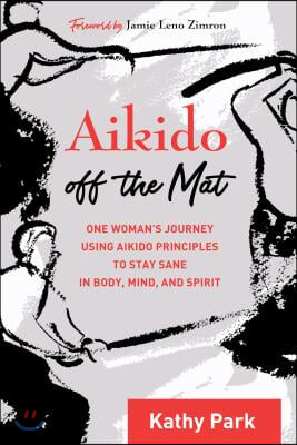 Aikido Off the Mat: One Woman&#39;s Journey Using Aikido Principles to Stay Sane in Body, Mind, and Spirit