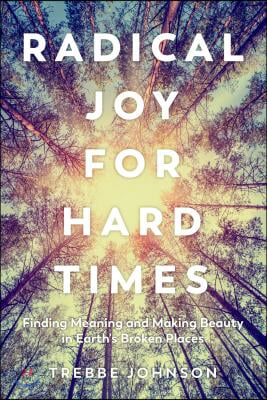 Radical Joy for Hard Times: Finding Meaning and Making Beauty in Earth&#39;s Broken Places