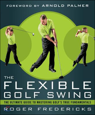 The Flexible Golf Swing: A Cutting-Edge Guide to Improving Flexibility and Mastering Golf&#39;s True Fundamentals