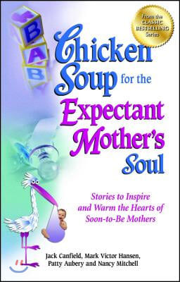 Chicken Soup for the Expectant Mother&#39;s Soul: Stories to Inspire and Warm the Hearts of Soon-To-Be Mothers