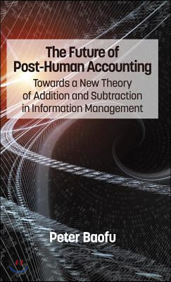 The Future of Post-Human Accounting: Towards a New Theory of Addition and Subtraction in Information Management (Hc)