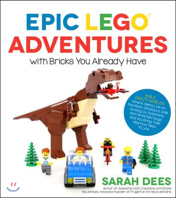 Epic Lego Adventures with Bricks You Already Have: Build Crazy Worlds Where Aliens Live on the Moon, Dinosaurs Walk Among Us, Scientists Battle Mutant