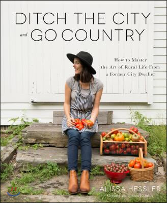 Ditch the City and Go Country: How to Master the Art of Rural Life from a Former City Dweller