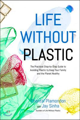 Life Without Plastic: The Practical Step-By-Step Guide to Avoiding Plastic to Keep Your Family and the Planet Healthy