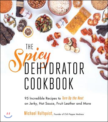 The Spicy Dehydrator Cookbook: 95 Incredible Recipes to Turn Up the Heat on Jerky, Hot Sauce, Fruit Leather and More