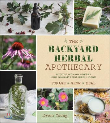 The Backyard Herbal Apothecary: Effective Medicinal Remedies Using Commonly Found Herbs &amp; Plants