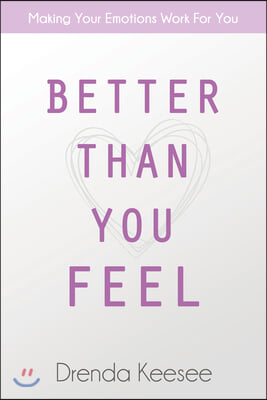 Better Than You Feel: Making Your Emotions Work for You