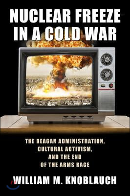 Nuclear Freeze in a Cold War: The Reagan Administration, Cultural Activism, and the End of the Arms Race