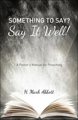 Something to Say? Say It Well!: A Pastor's Manual for Preaching