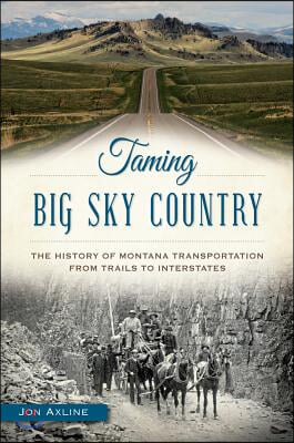 Taming Big Sky Country:: The History of Montana Transportation from Trails to Interstates