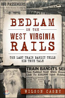 Bedlam on the West Virginia Rails:: The Last Train Bandit Tells His True Tale