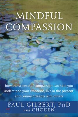 Mindful Compassion: How the Science of Compassion Can Help You Understand Your Emotions, Live in the Present, and Connect Deeply with Othe