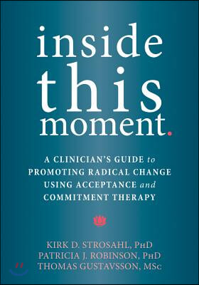 Inside This Moment: A Clinician&#39;s Guide to Promoting Radical Change Using Acceptance and Commitment Therapy