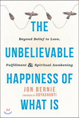 The Unbelievable Happiness of What Is: Beyond Belief to Love, Fulfillment, and Spiritual Awakening