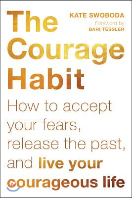 The Courage Habit: How to Accept Your Fears, Release the Past, and Live Your Courageous Life