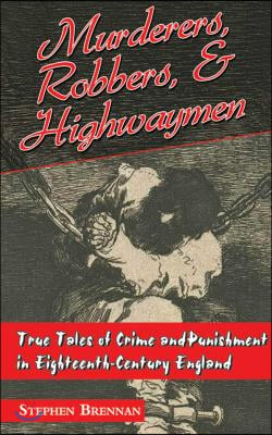 Murderers, Robbers &amp; Highwaymen: True Tales of Crime and Punishment in Eighteenth-Century England