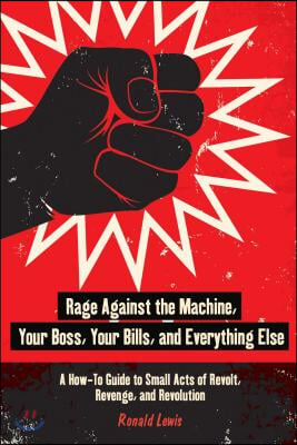Rage Against the Machine, Your Boss, Your Bills, and Everything Else: A How-To Guide to Small Acts of Revolt, Revenge, and Revolution