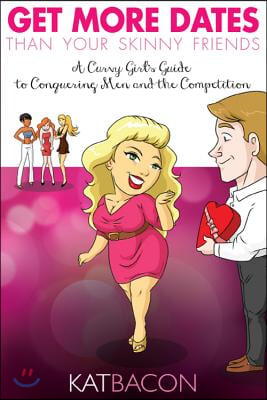 Get More Dates Than Your Skinny Friends: A Curvy Girl's Guide to Conquering Men and the Competition