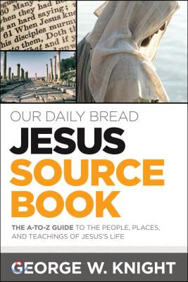 Our Daily Bread Jesus Sourcebook: The A-To-Z Guide to the People, Places, and Teachings of Jesus&#39;s Life