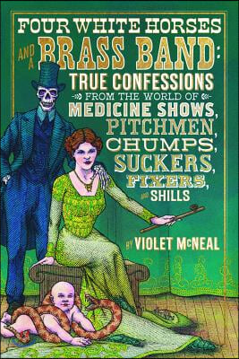 Four White Horses and a Brass Band: True Confessions from the World of Medicine Shows, Pitchmen, Chumps, Suckers, Fixers, and Shills