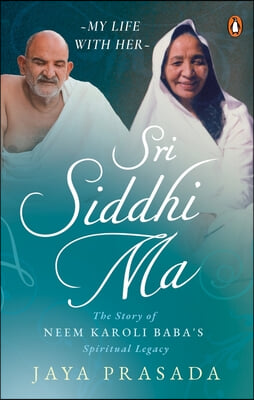 Sri Siddhi Ma: The Story of Neem Karoli Baba&#39;s Spiritual Legacy